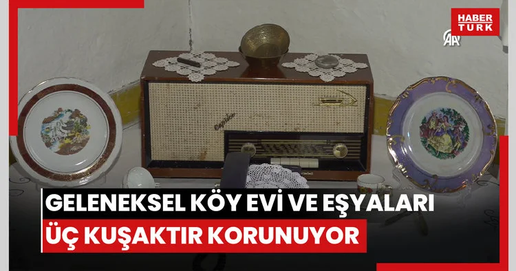 Geleneksel köy evi ve eşyaları, üç kuşaktır özenle korunuyor