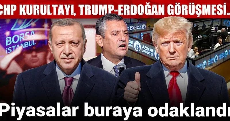 CHP Kurultayı, Trump Erdoğan görüşmesi... Piyasalar buraya odaklandı