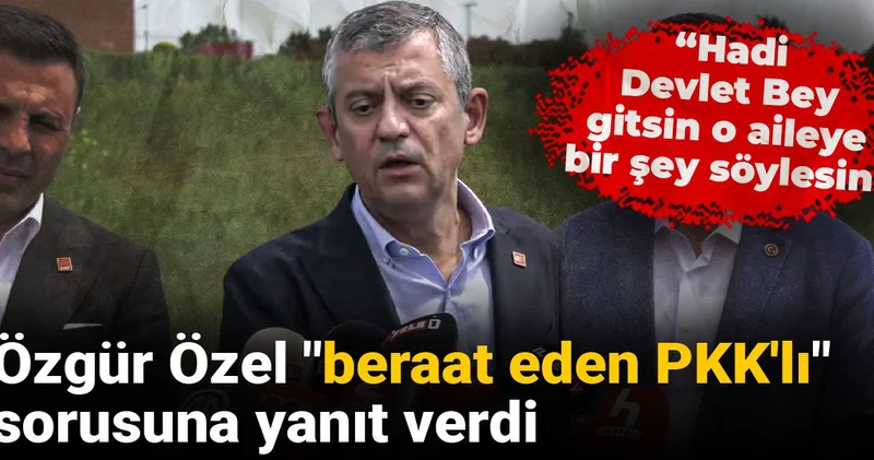 Özgür Özel beraat eden PKK lı sorusuna yanıt verdi: Hadi Devlet Bey gitsin o aileye bir şey söylesin
