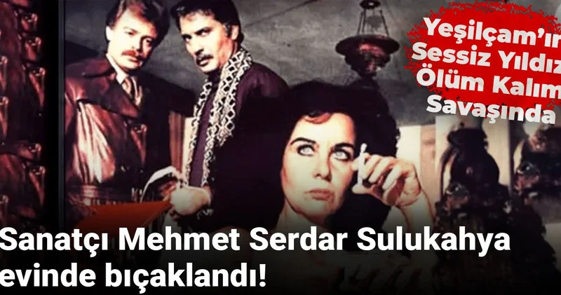 Sanatçı Mehmet Serdar Sulukahya evinde bıçaklandı! Yeşilçam’ın sessiz yıldızı ölüm kalım savaşında