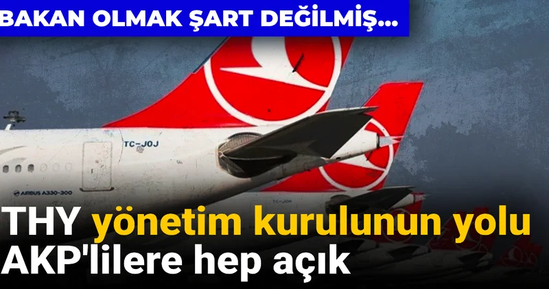 THY yönetim kurulunun yolu AKP lilere hep açık: Bakan olmak şart değilmiş