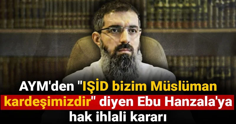 AYM den IŞİD bizim Müslüman kardeşimizdir diyen Ebu Hanzala ya hak ihlali kararı