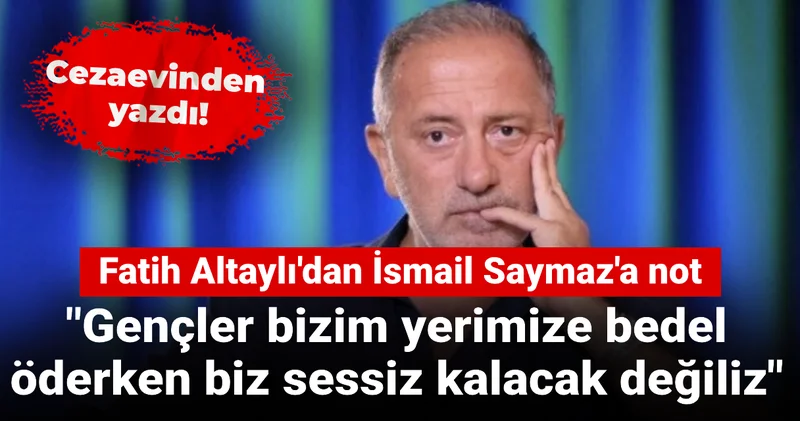 Tutuklu gazeteci Fatih Altaylı dan İsmail Saymaz a not: Gençler bizim yerimize bedel öderken biz sessiz kalacak değiliz