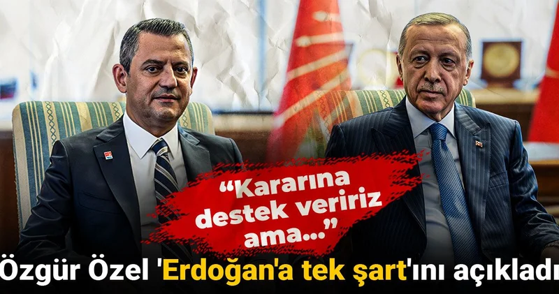 Özgür Özel Erdoğan a tek şart ını açıkladı: Kararına destek veririz ama...