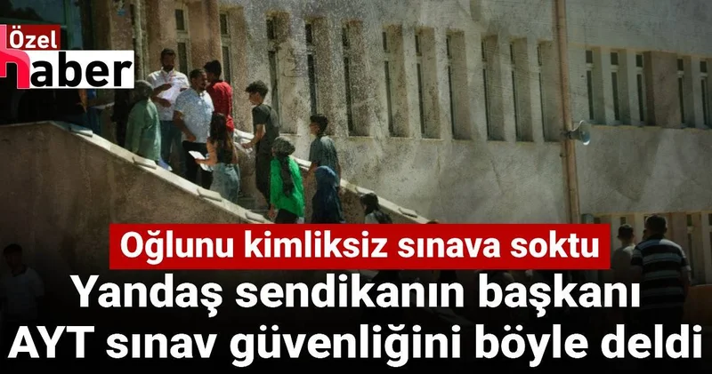 Yandaş sendikanın başkanı AYT sınav güvenliğini böyle deldi