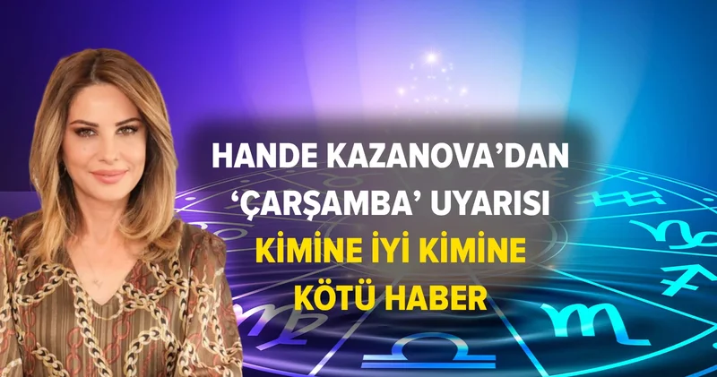 Hande Kazanova dan çarşamba uyarıları: Kimine iyi kimine kötü haber!