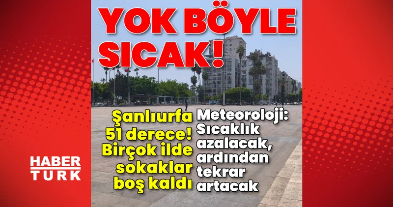Yok böyle sıcak! Şanlıurfa 51 derece! Son dakika haberleri