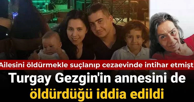 Ailesini öldürmekle suçlanıp cezaevinde intihar etmişti: Turgay Gezgin in annesini de öldürdüğü iddia edildi