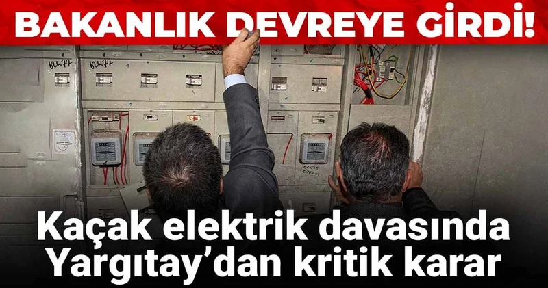Kaçak elektrik davasında Yargıtay’dan kritik karar: Bakanlık devreye girdi!