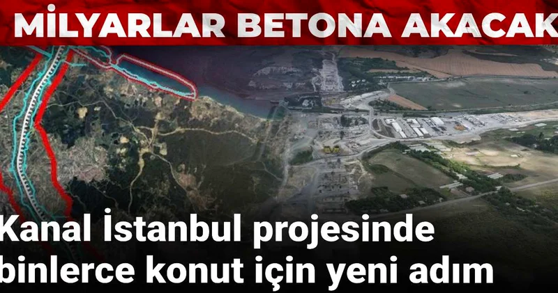 Kanal İstanbul projesinde binlerce konut için yeni adım: Milyarlar betona akacak!