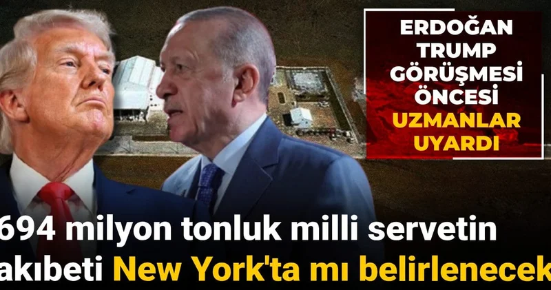 694 milyon tonluk milli servetin akıbeti New York ta mı belirlenecek? Erdoğan Trump görüşmesi öncesi uzmanlar uyardı
