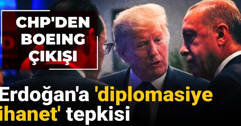 CHP’den Boeing çıkışı: Erdoğan a diplomasiye ihanet tepkisi