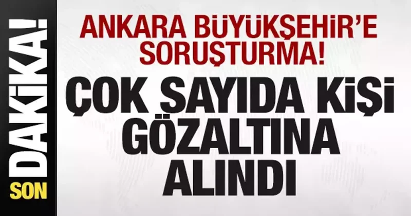 Ankara Büyükşehir e soruşturma! Çok sayıda kişi gözaltına alındı