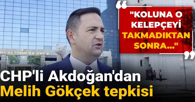 CHP li Akdoğan dan Melih Gökçek tepkisi: Koluna o kelepçeyi takmadıktan sonra...