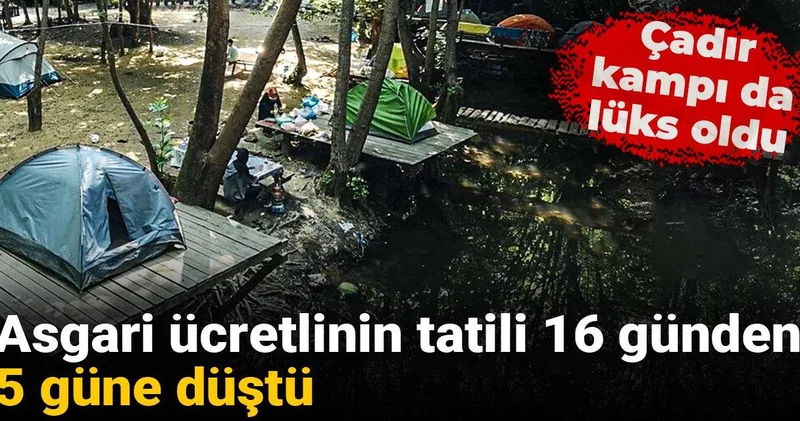 Çadır kampı da lüks oldu: Asgari ücretlinin tatili 16 günden 5 güne düştü