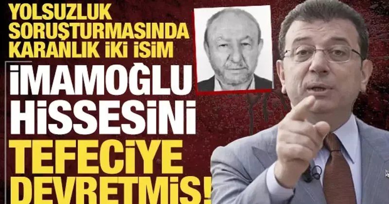 Yolsuzluk soruşturmasında karanlık iki isim: İmamoğlu hissesini tefeciye devretmiş
