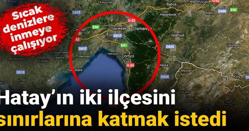 Hatay ın iki ilçesini sınırlarına katmak istedi: Sıcak denizlere inmeye çalışıyor