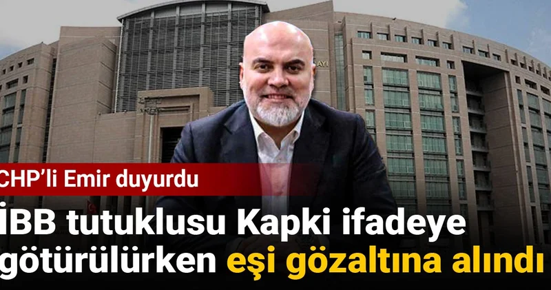 CHP li Emir duyurdu: İBB tutuklusu Kapki ifadeye götürülürken eşi gözaltına alındı