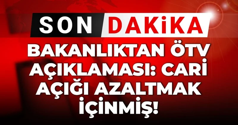 Son dakika Bakanlıktan ÖTV açıklaması: Cari açığı azaltmak içinmiş