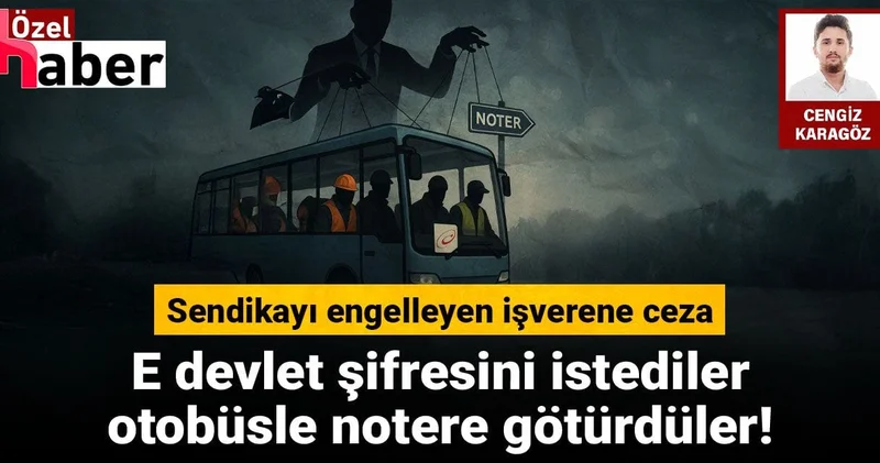 E devlet şifresini istediler, otobüsle notere götürdüler! İşçilerin sendikalı olmasını engelleyen işverene ceza!