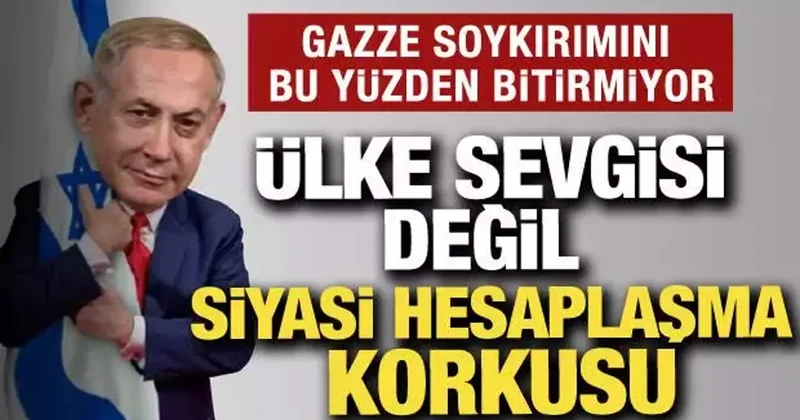 Netanyahu nun en büyük korkusu: Gazze savaşını bu yüzden bitirmiyor!