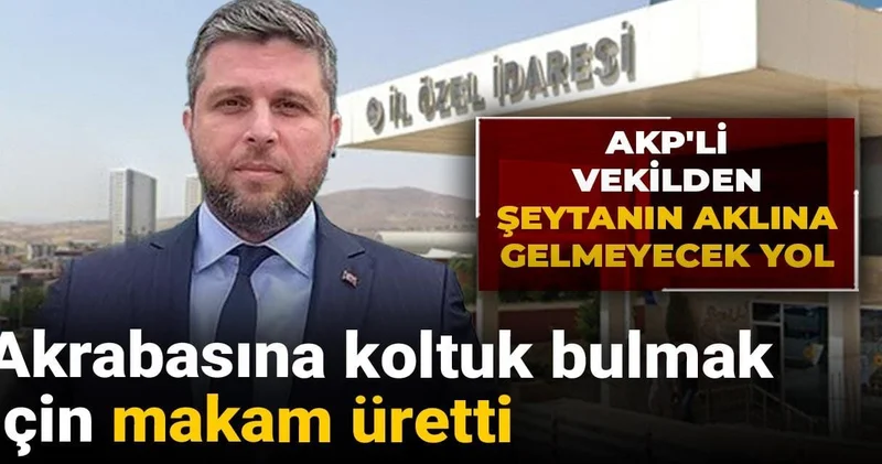 AKP li vekilden şeytanın aklına gelmeyecek yol: Akrabasına koltuk bulmak için makam üretti