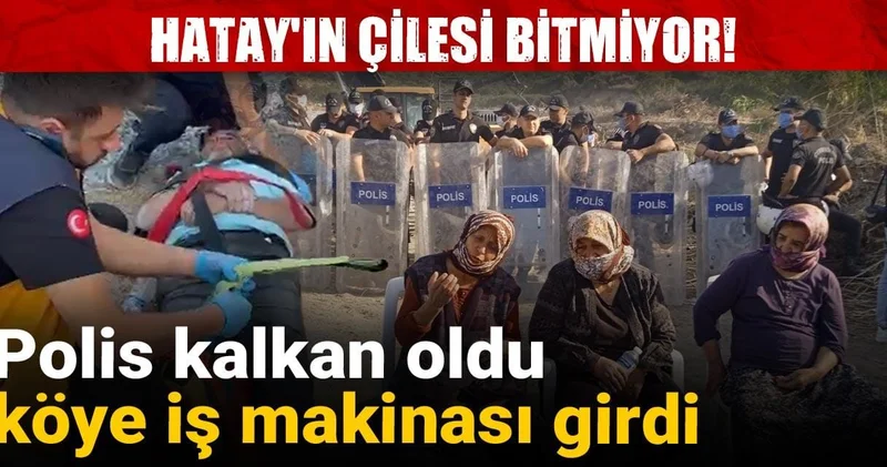 Hatay ın çilesi bitmiyor: Polis kalkan oldu köye iş makinası girdi