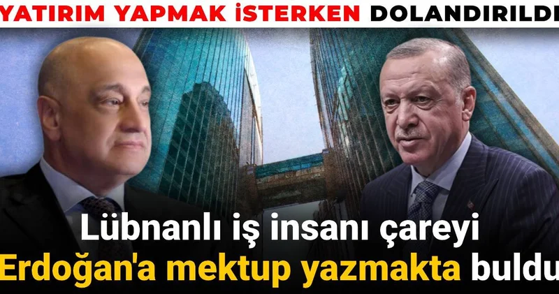 Türkiye ye yatırım yapmak isterken dolandırıldı: Lübnanlı iş insanı Erdoğan a mektup yazdı
