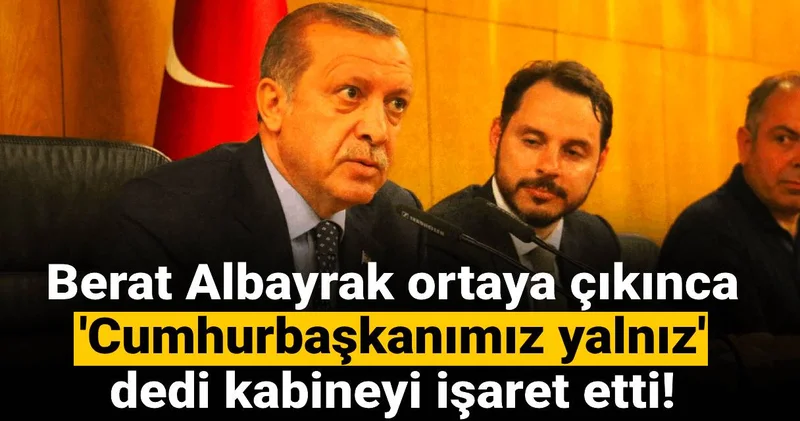 Berat Albayrak ortaya çıkınca Cumhurbaşkanımız yalnız dedi kabineyi işaret etti