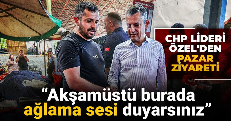 CHP lideri Özel den pazar ziyareti: Akşamüstü burada ağlama sesi duyarsınız
