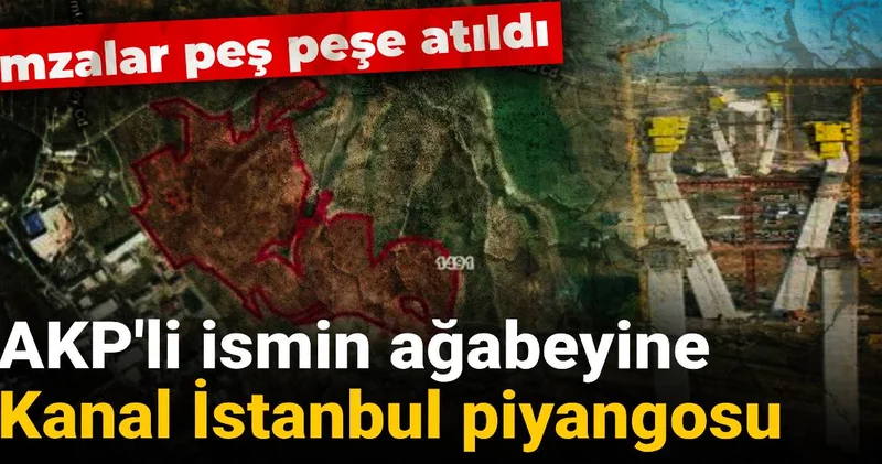 AKP li ismin ağabeyine Kanal İstanbul piyangosu: İmzalar peş peşe atıldı