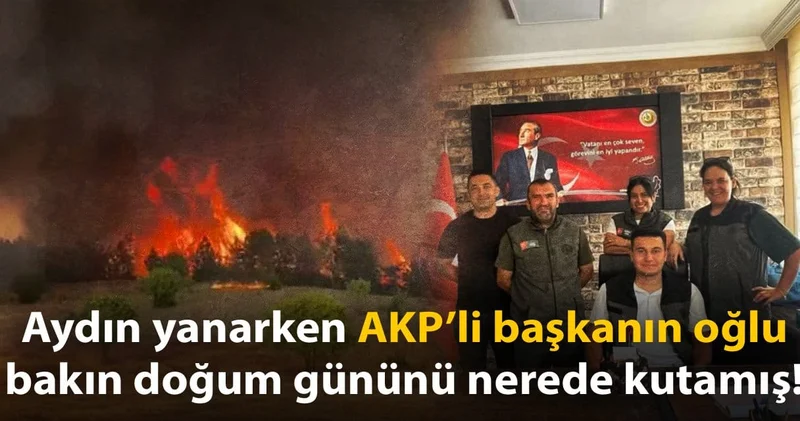 Aydın yanarken AKP’li başkanın oğlu bakın doğum gününü nerede kutamış!
