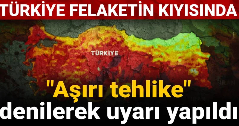 Türkiye felaketin kıyısında: Aşırı tehlike denilerek uyarı yapıldı