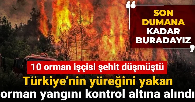10 orman işçisi şehit düşmüştü: Türkiye nin yüreğini yakan orman yangını kontrol altına alındı