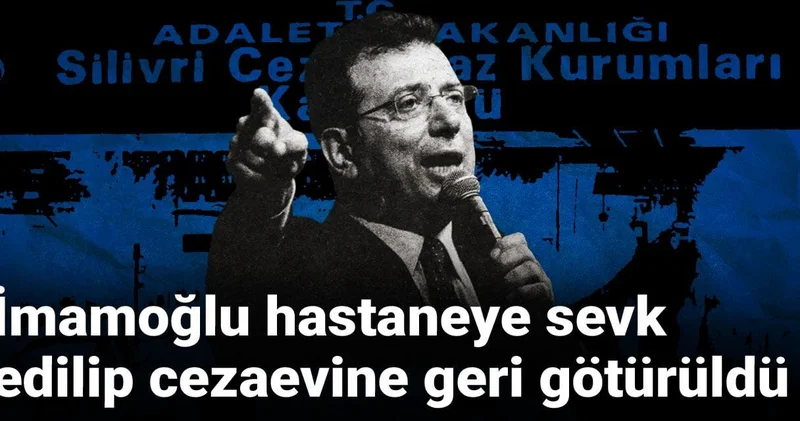 Son dakika İmamoğlu hastaneye sevk edilip cezaevine geri götürüldü