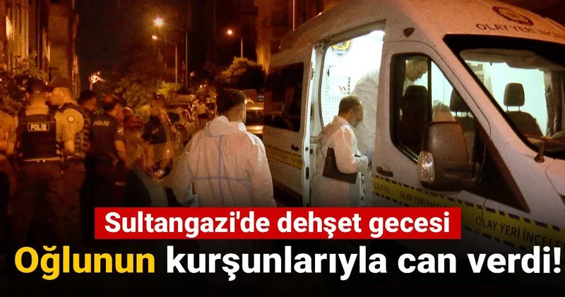 Sultangazi de dehşet gecesi: Oğlunun kurşunlarıyla can verdi!