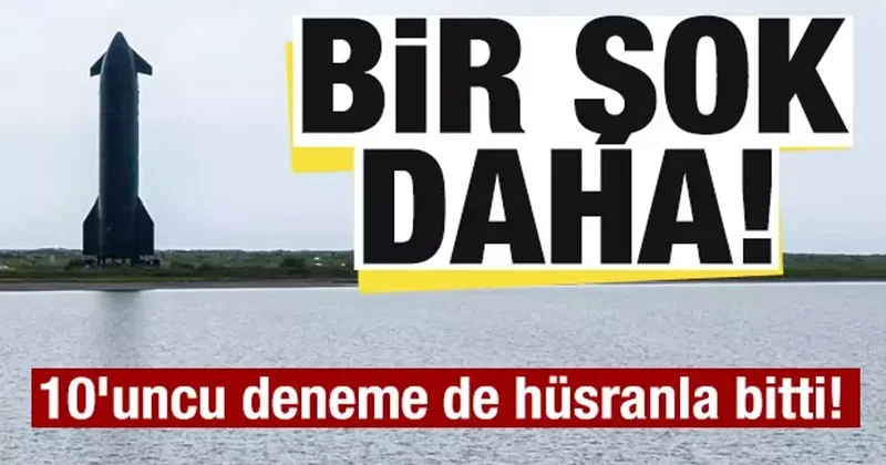 Starship şoku! 10 uncu test uçuşu da hüsranla bitti!