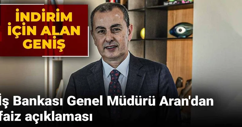 İş Bankası Genel Müdürü Aran dan faiz açıklaması: İndirim için alan geniş