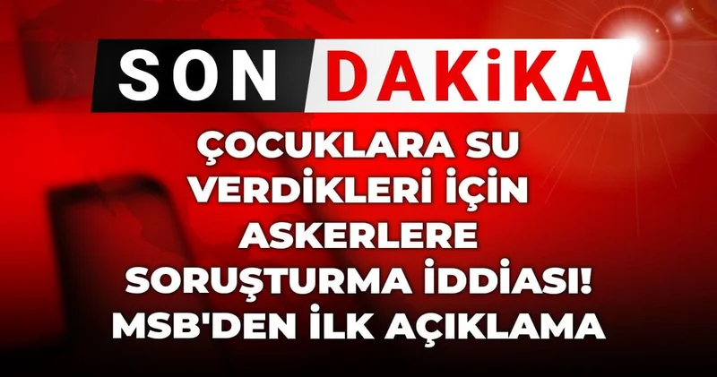 Son Dakika Çocuklara su verdikleri için askerlere soruşturma iddiası! MSB den ilk açıklama