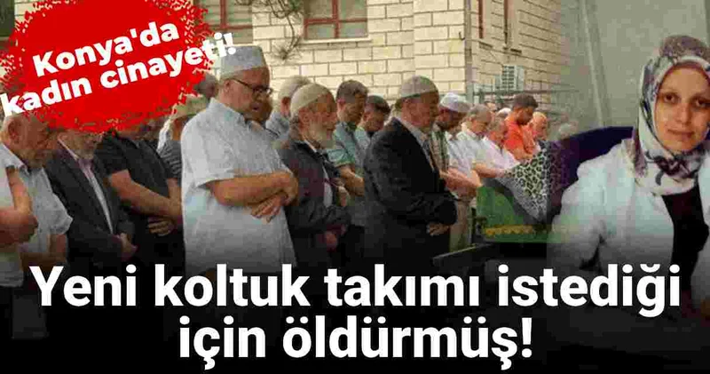 Konya da kadın cinayeti! Yeni koltuk takımı istediği için öldürmüş!