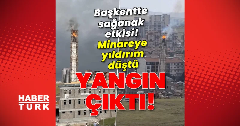Başkentte sağanak etkisi! Yıldırım düşen minarede yangın çıktı! Güncel haberler Son dakika haberleri