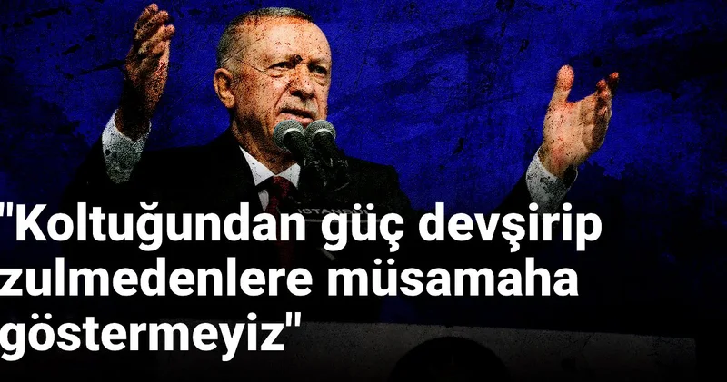 Erdoğan: Koltuğundan güç devşirip zulmedenlere müsamaha göstermeyiz