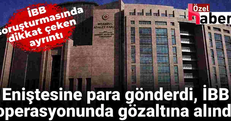 Eniştesine para gönderdi, İBB operasyonunda gözaltına alındı