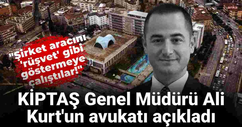 KİPTAŞ Genel Müdürü Ali Kurt un avukatı açıkladı: Şirket aracını rüşvet gibi göstermeye çalıştılar!
