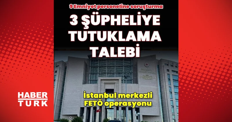 İstanbul merkezli FETÖ operasyonu: 9 emniyetçiye soruşturma açıldı 3 kişi için tutuklama talebi