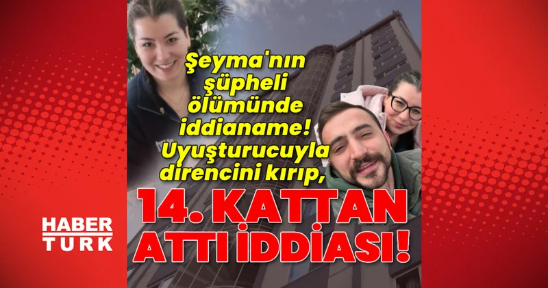 Şeyma nın şüpheli ölümünde iddianame! Uyuşturucuyla direncini kırıp, 14.kattan attı iddiası! Son haberler Son dakika haberleri