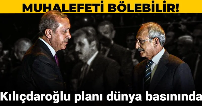 Kılıçdaroğlu planı dünya basınında: Muhalefeti bölebilir!