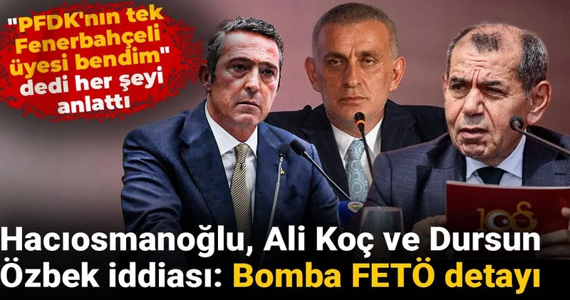 Hacıosmanoğlu Ali Koç ve Dursun Özbek iddiası! PFDK nın tek Fenerbahçeli üyesi bendim dedi: FETÖ detayı
