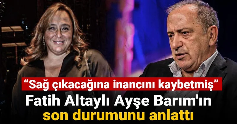 Fatih Altaylı Ayşe Barım ın son durumunu anlattı: Sağ çıkacağına inancını kaybetmiş