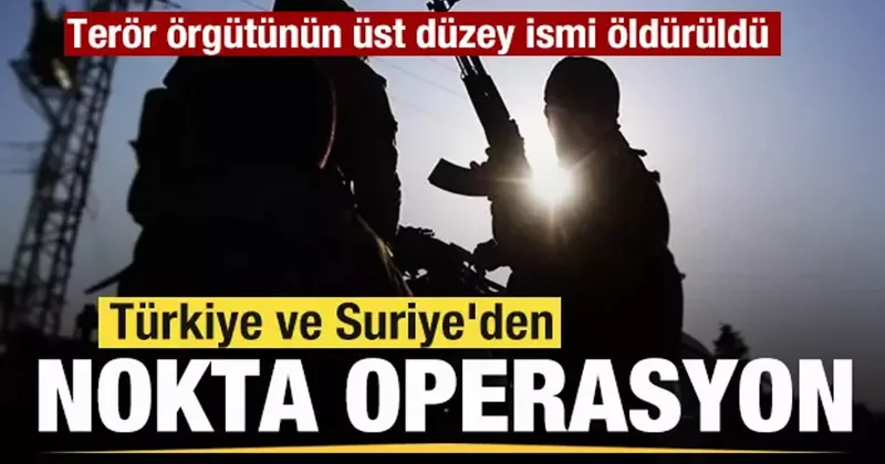 Türkiye ve Suriye den ortak nokta operasyon! Terör örgütünün üst düzey ismi öldürüldü